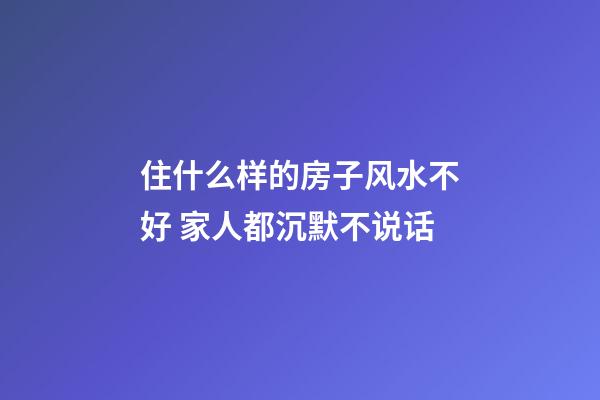 住什么样的房子风水不好 家人都沉默不说话